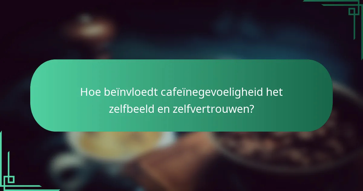 Hoe beïnvloedt cafeïnegevoeligheid het zelfbeeld en zelfvertrouwen?