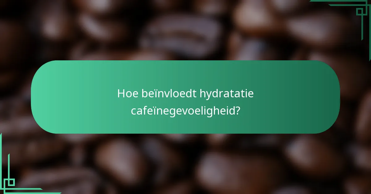 Hoe beïnvloedt hydratatie cafeïnegevoeligheid?