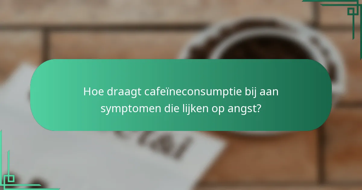 Hoe draagt cafeïneconsumptie bij aan symptomen die lijken op angst?