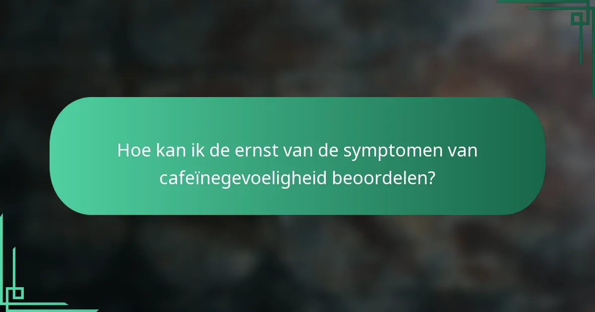 Hoe kan ik de ernst van de symptomen van cafeïnegevoeligheid beoordelen?