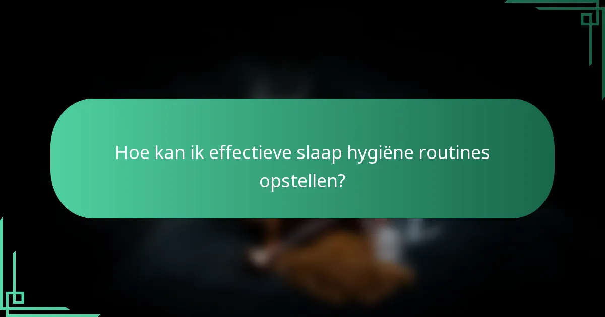 Hoe kan ik effectieve slaap hygiëne routines opstellen?