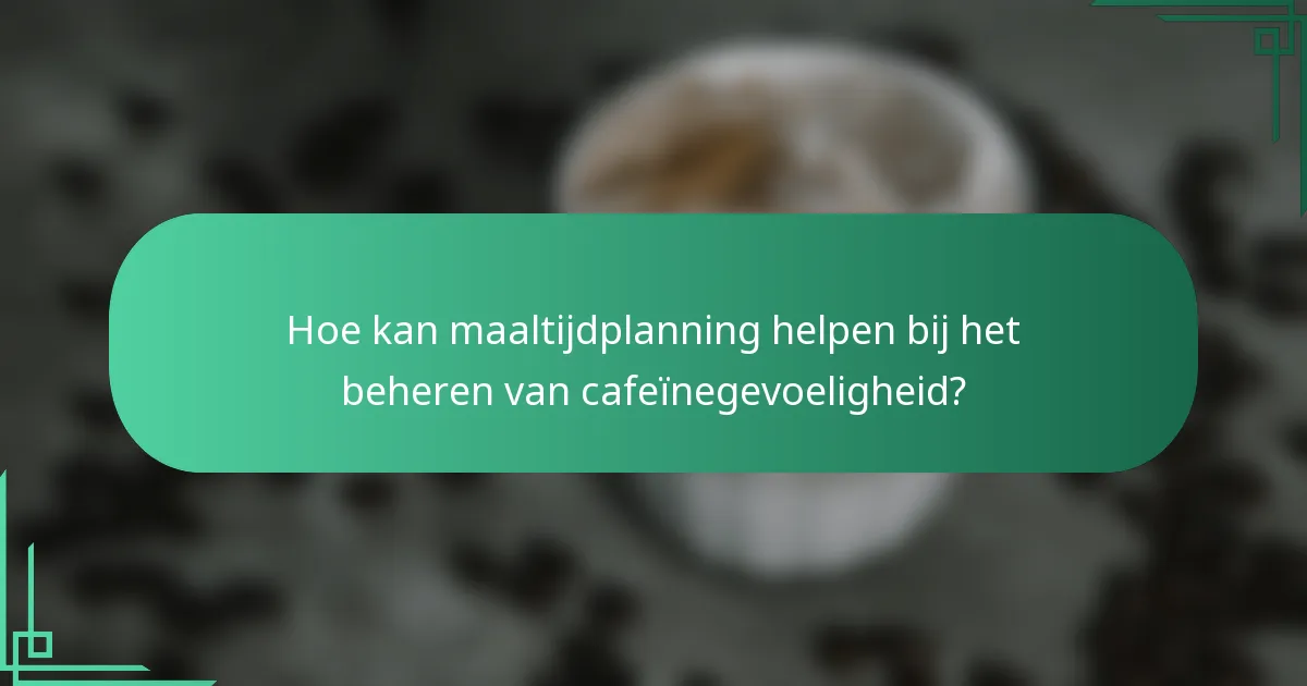 Hoe kan maaltijdplanning helpen bij het beheren van cafeïnegevoeligheid?