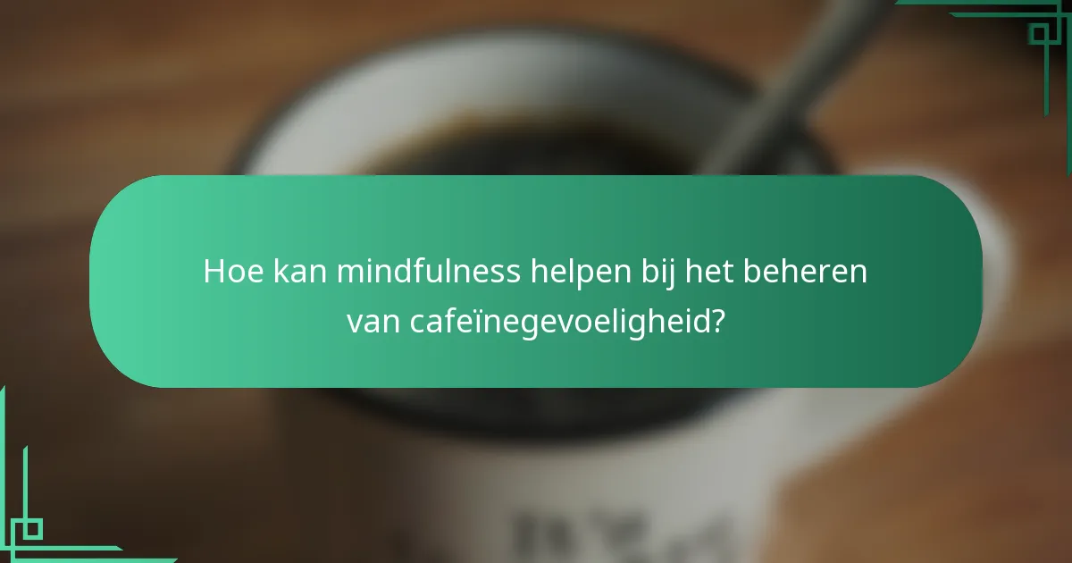 Hoe kan mindfulness helpen bij het beheren van cafeïnegevoeligheid?