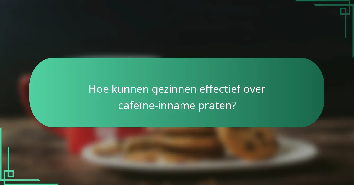 Hoe kunnen gezinnen effectief over cafeïne-inname praten?