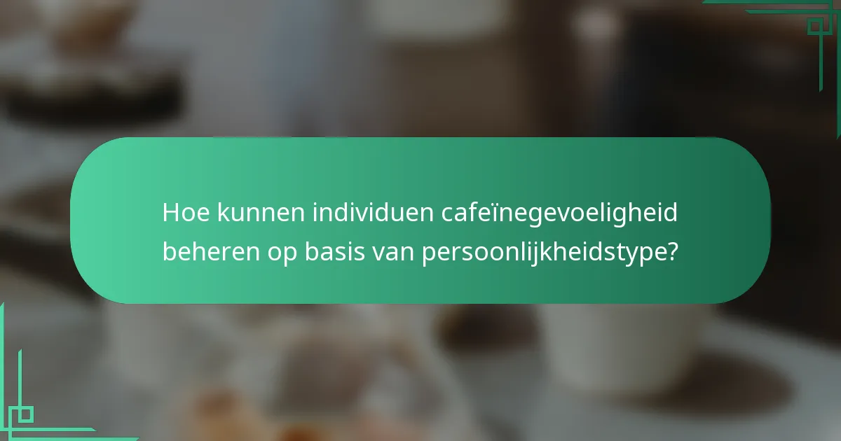 Hoe kunnen individuen cafeïnegevoeligheid beheren op basis van persoonlijkheidstype?