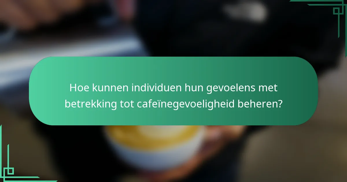 Hoe kunnen individuen hun gevoelens met betrekking tot cafeïnegevoeligheid beheren?