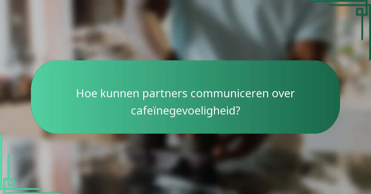 Hoe kunnen partners communiceren over cafeïnegevoeligheid?