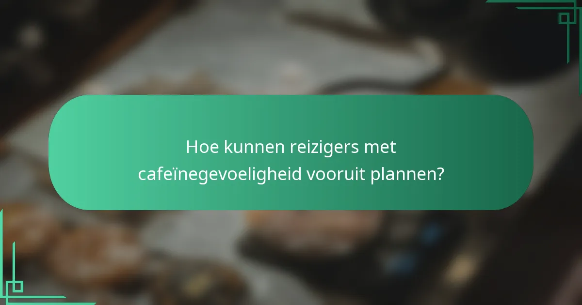 Hoe kunnen reizigers met cafeïnegevoeligheid vooruit plannen?