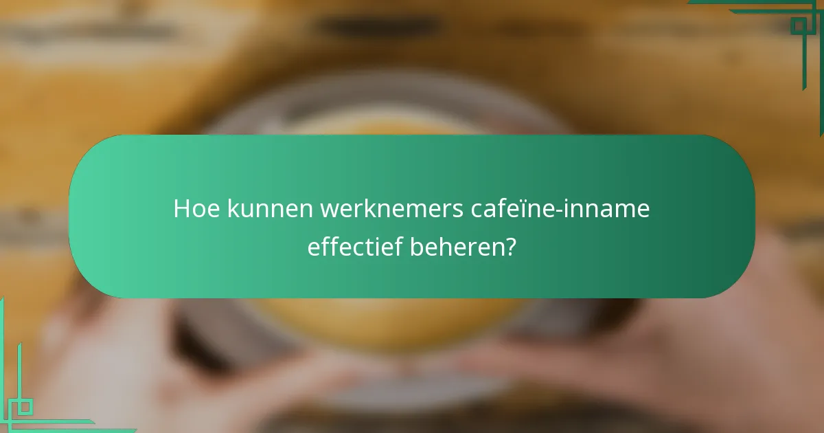 Hoe kunnen werknemers cafeïne-inname effectief beheren?