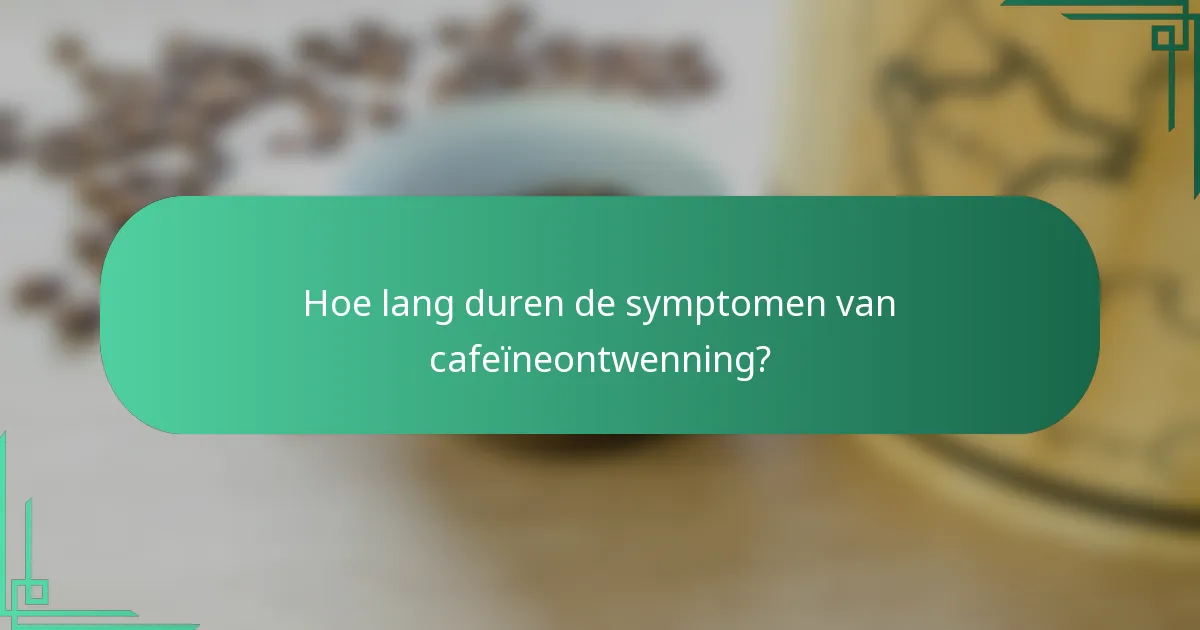 Hoe lang duren de symptomen van cafeïneontwenning?