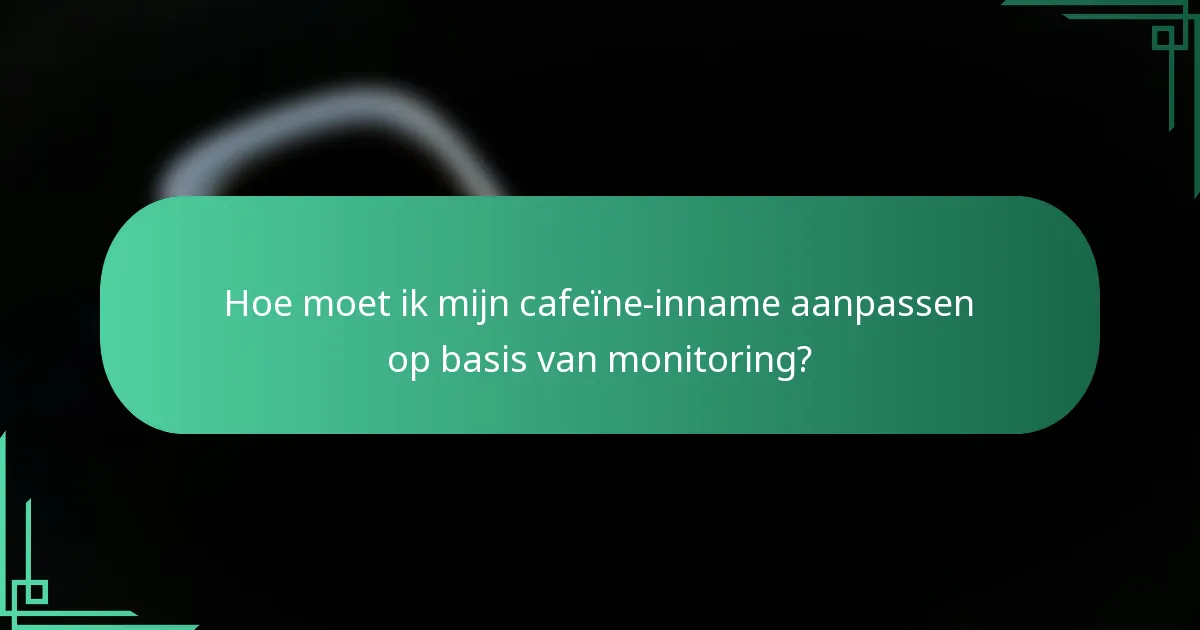 Hoe moet ik mijn cafeïne-inname aanpassen op basis van monitoring?