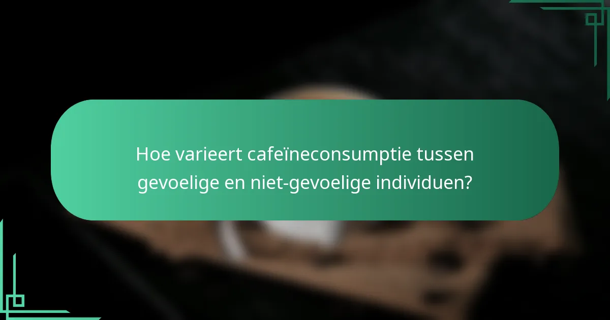 Hoe varieert cafeïneconsumptie tussen gevoelige en niet-gevoelige individuen?