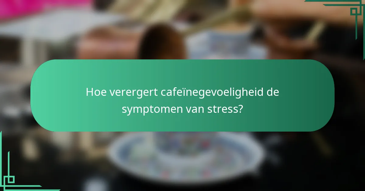 Hoe verergert cafeïnegevoeligheid de symptomen van stress?