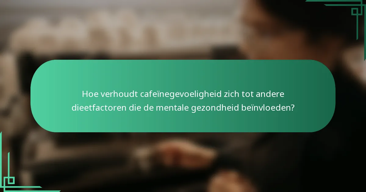 Hoe verhoudt cafeïnegevoeligheid zich tot andere dieetfactoren die de mentale gezondheid beïnvloeden?