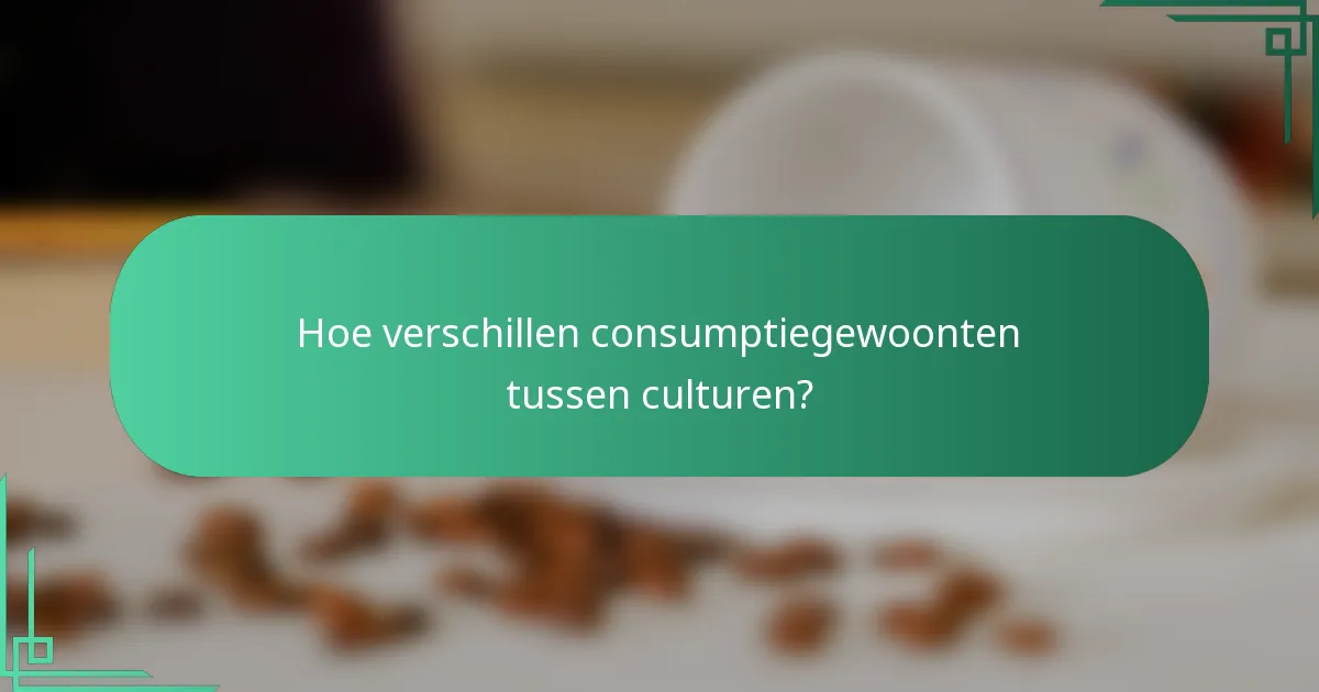 Hoe verschillen consumptiegewoonten tussen culturen?