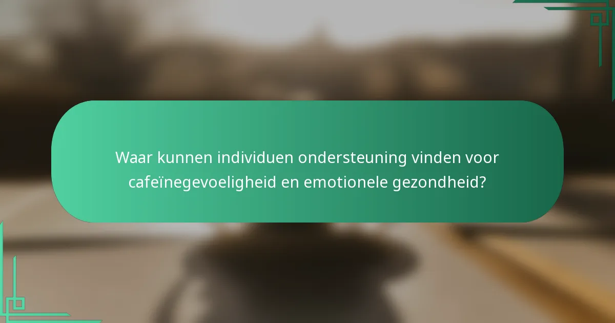 Waar kunnen individuen ondersteuning vinden voor cafeïnegevoeligheid en emotionele gezondheid?