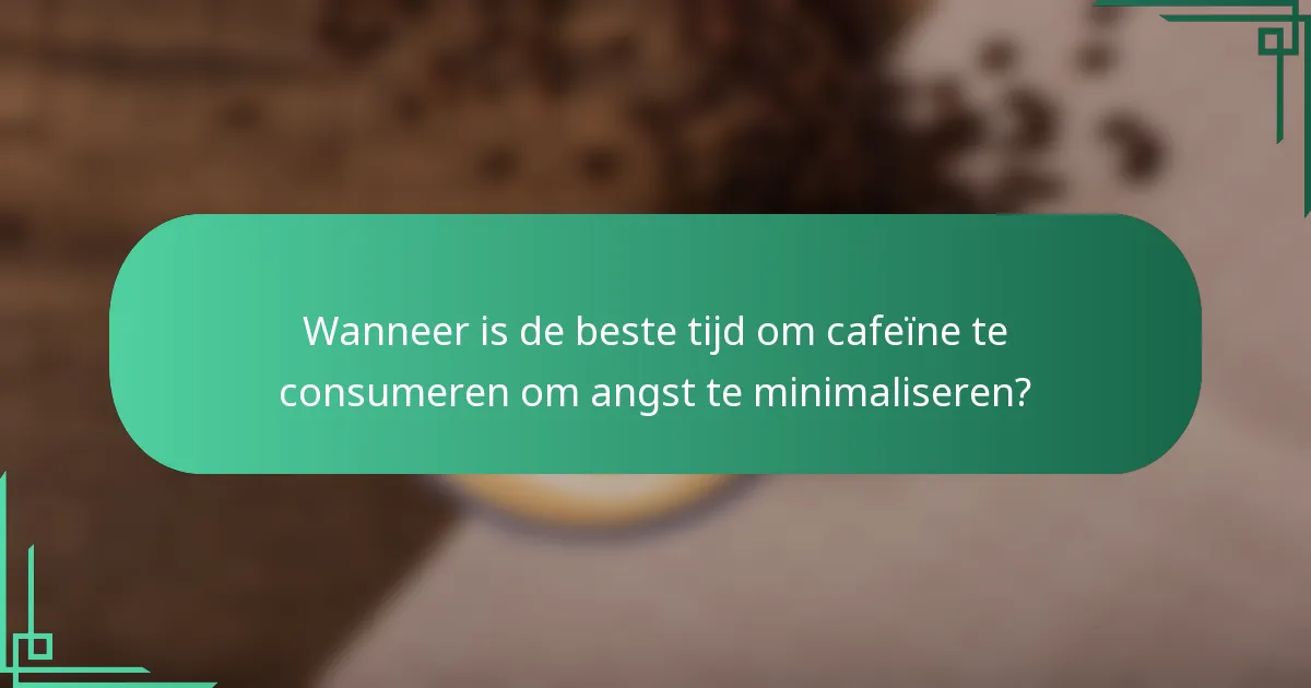 Wanneer is de beste tijd om cafeïne te consumeren om angst te minimaliseren?