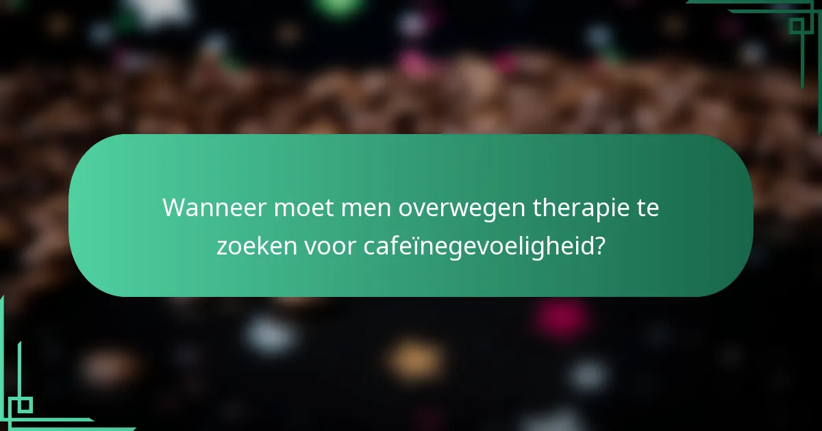 Wanneer moet men overwegen therapie te zoeken voor cafeïnegevoeligheid?