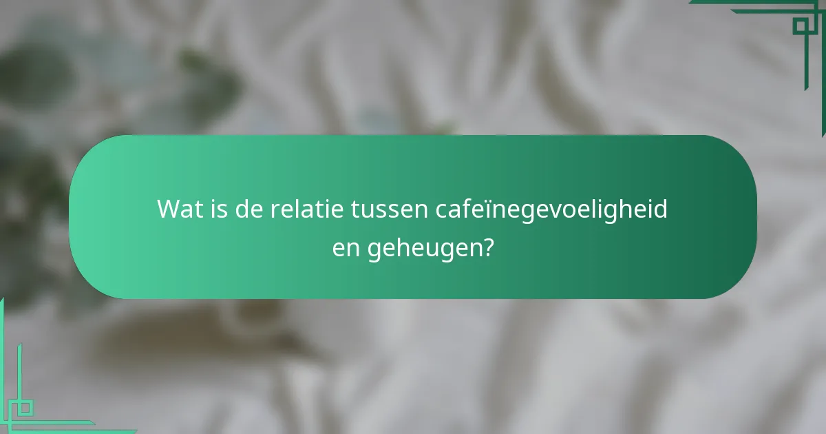 Wat is de relatie tussen cafeïnegevoeligheid en geheugen?