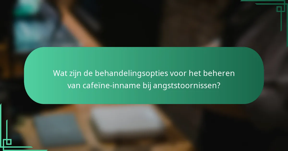 Wat zijn de behandelingsopties voor het beheren van cafeïne-inname bij angststoornissen?