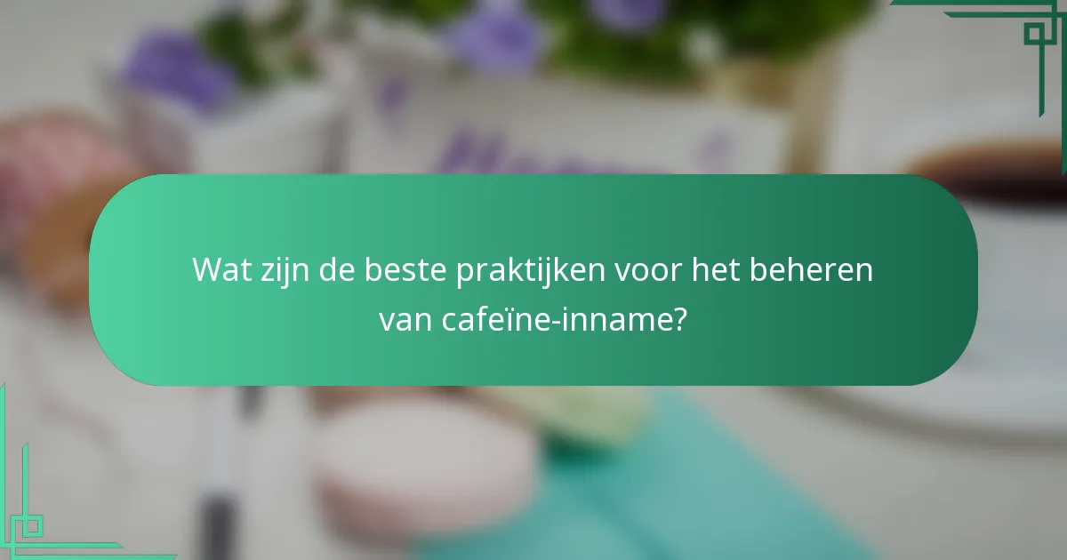 Wat zijn de beste praktijken voor het beheren van cafeïne-inname?