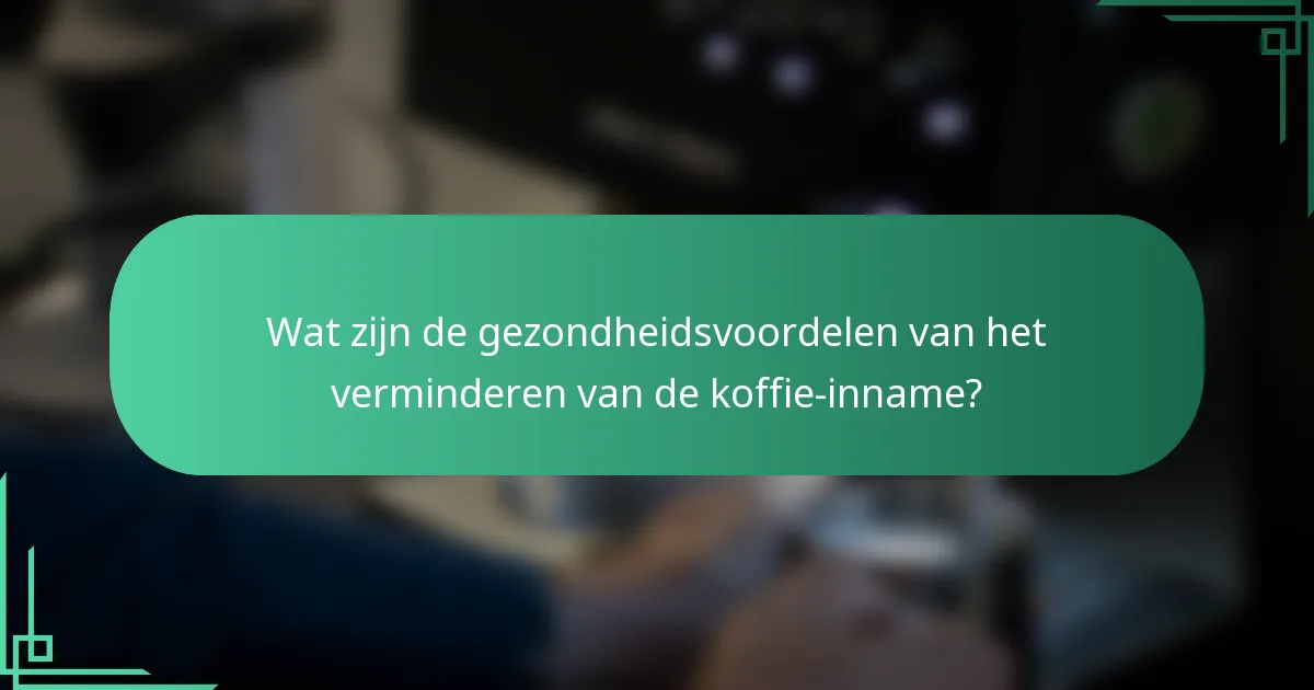 Wat zijn de gezondheidsvoordelen van het verminderen van de koffie-inname?