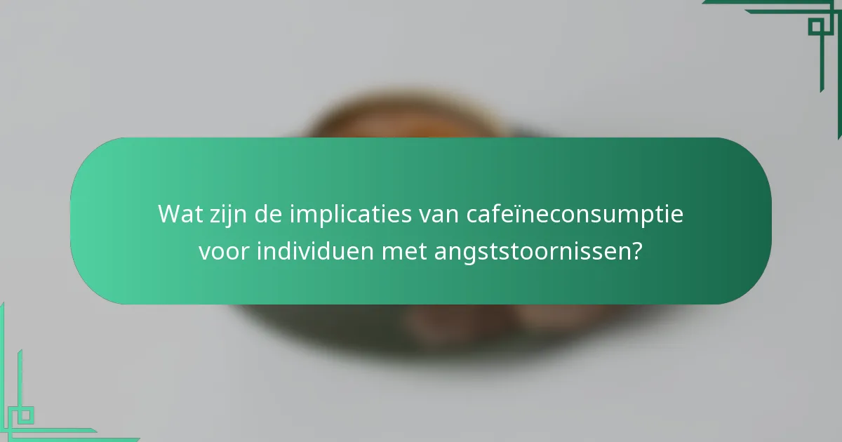 Wat zijn de implicaties van cafeïneconsumptie voor individuen met angststoornissen?