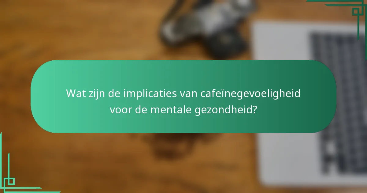 Wat zijn de implicaties van cafeïnegevoeligheid voor de mentale gezondheid?