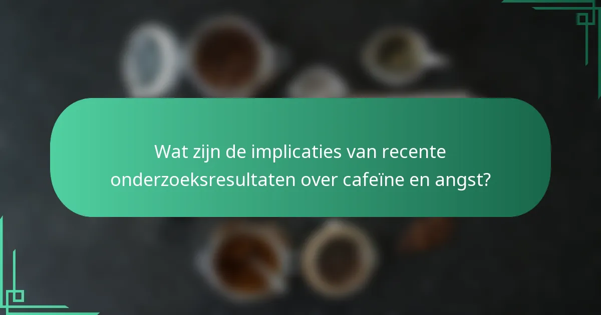 Wat zijn de implicaties van recente onderzoeksresultaten over cafeïne en angst?