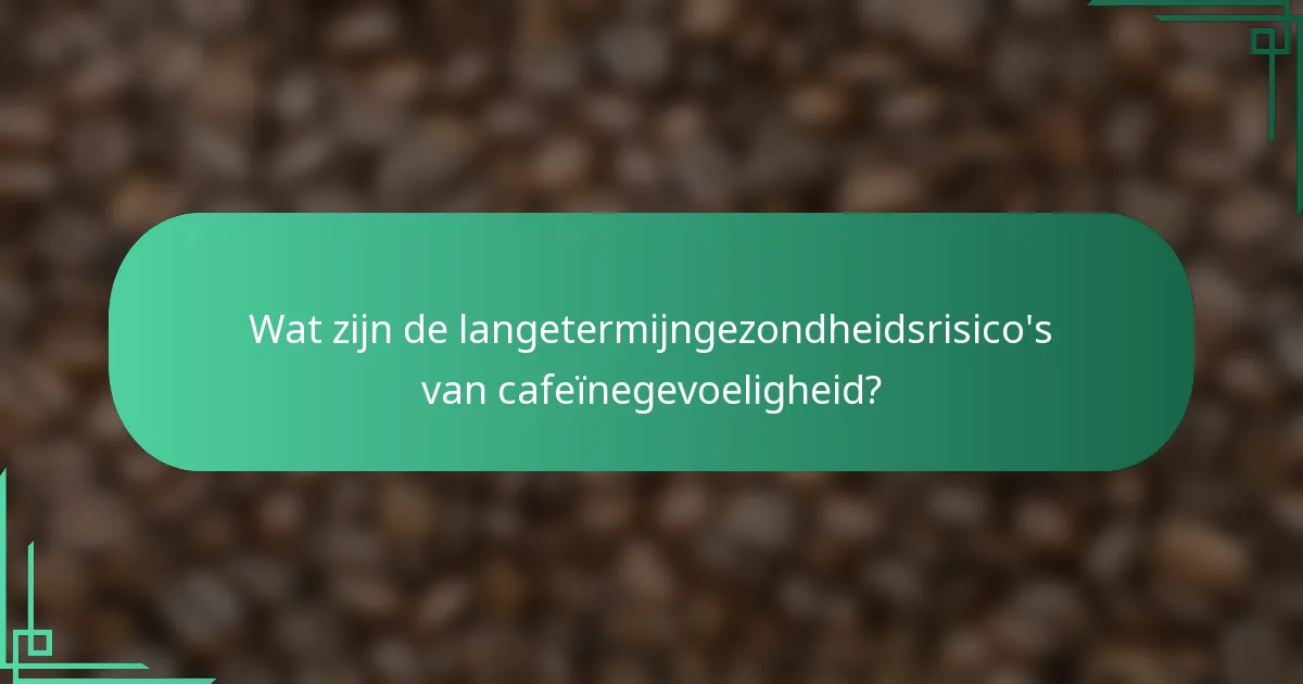 Wat zijn de langetermijngezondheidsrisico's van cafeïnegevoeligheid?