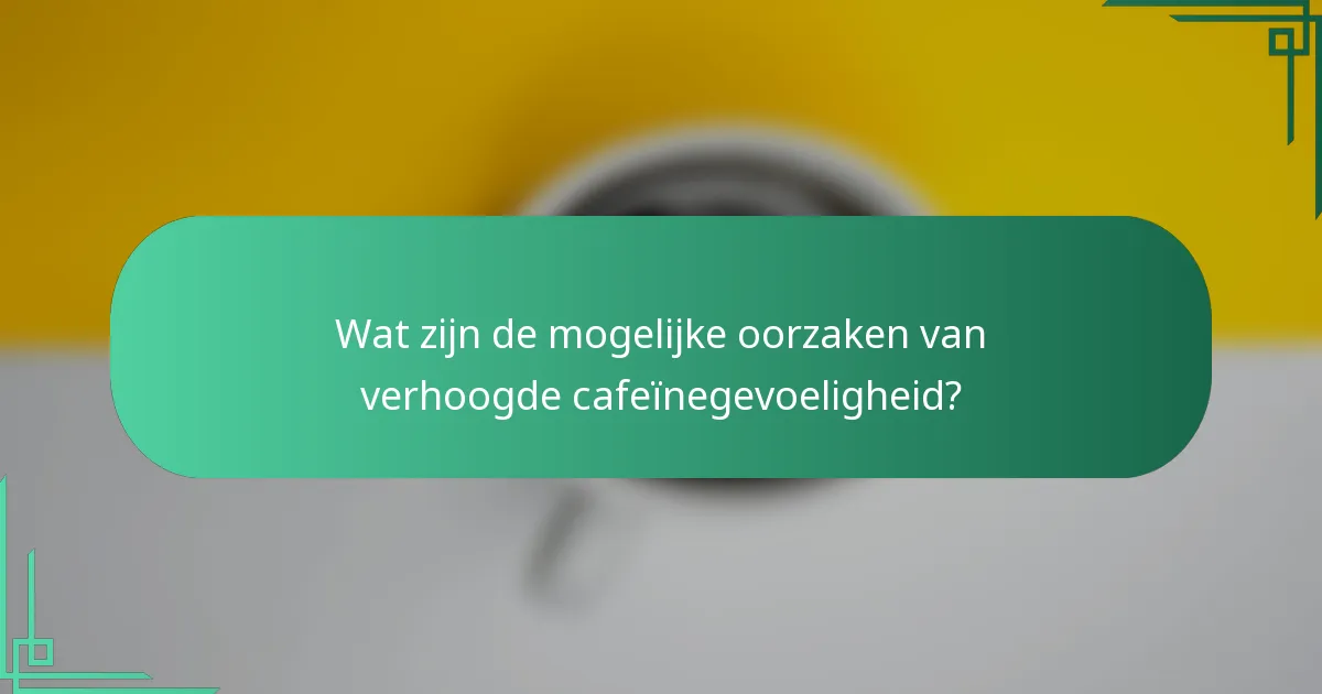 Wat zijn de mogelijke oorzaken van verhoogde cafeïnegevoeligheid?