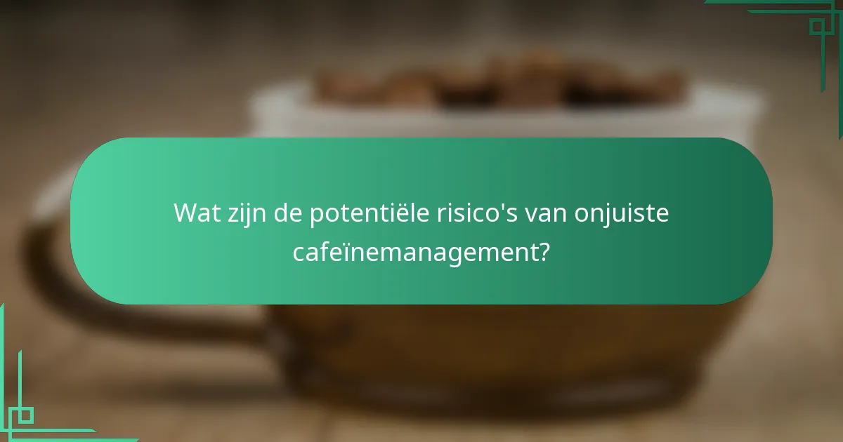 Wat zijn de potentiële risico's van onjuiste cafeïnemanagement?