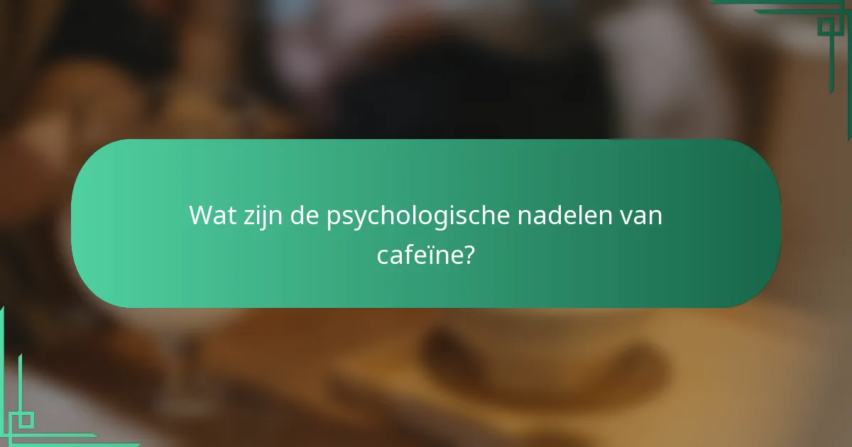 Wat zijn de psychologische nadelen van cafeïne?