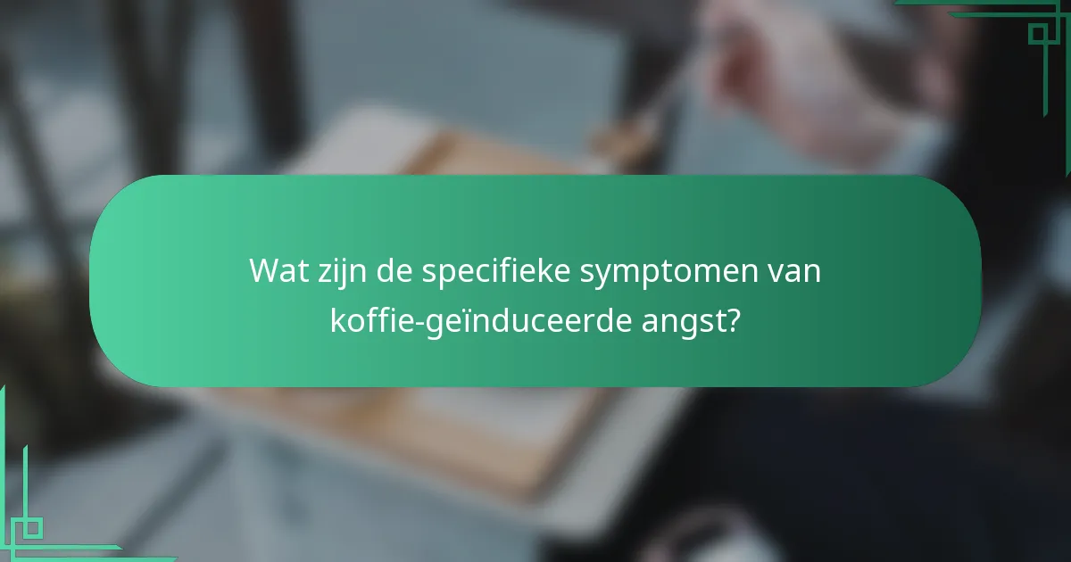 Wat zijn de specifieke symptomen van koffie-geïnduceerde angst?