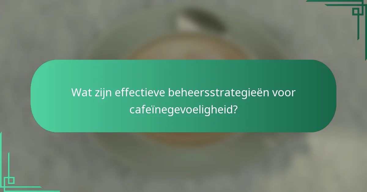 Wat zijn effectieve beheersstrategieën voor cafeïnegevoeligheid?