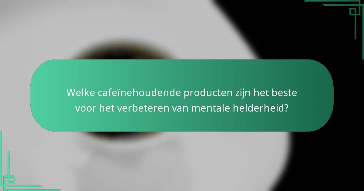 Welke cafeïnehoudende producten zijn het beste voor het verbeteren van mentale helderheid?