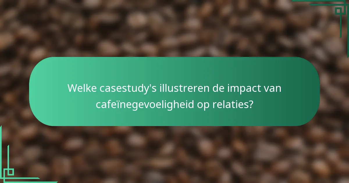Welke casestudy's illustreren de impact van cafeïnegevoeligheid op relaties?