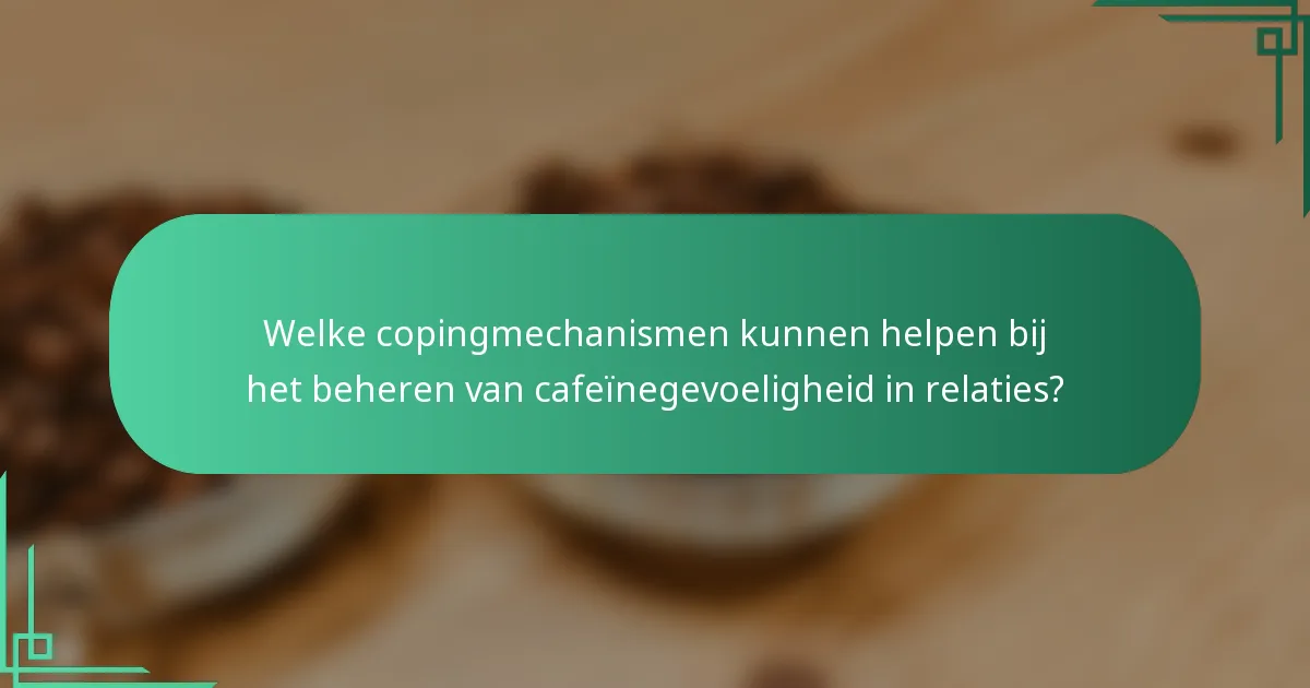Welke copingmechanismen kunnen helpen bij het beheren van cafeïnegevoeligheid in relaties?