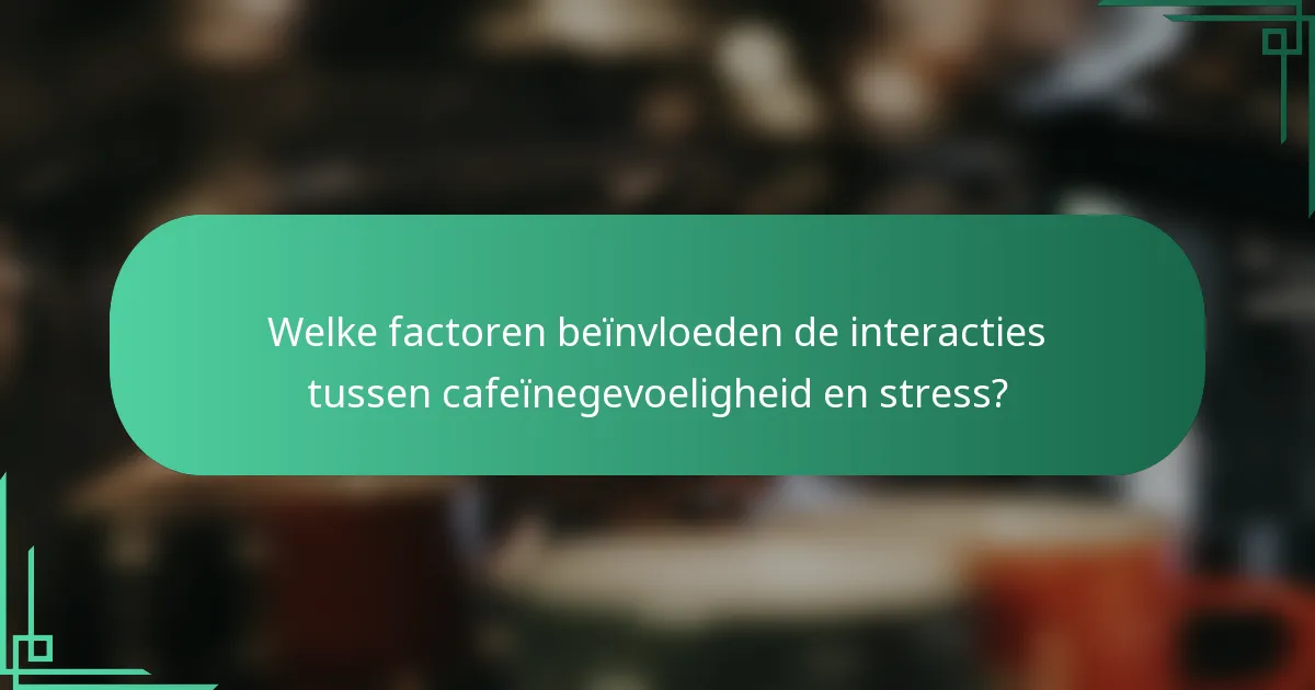 Welke factoren beïnvloeden de interacties tussen cafeïnegevoeligheid en stress?