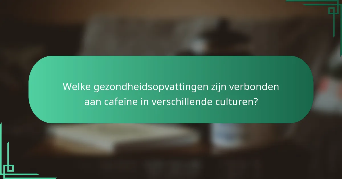 Welke gezondheidsopvattingen zijn verbonden aan cafeïne in verschillende culturen?
