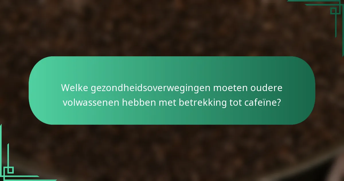 Welke gezondheidsoverwegingen moeten oudere volwassenen hebben met betrekking tot cafeïne?
