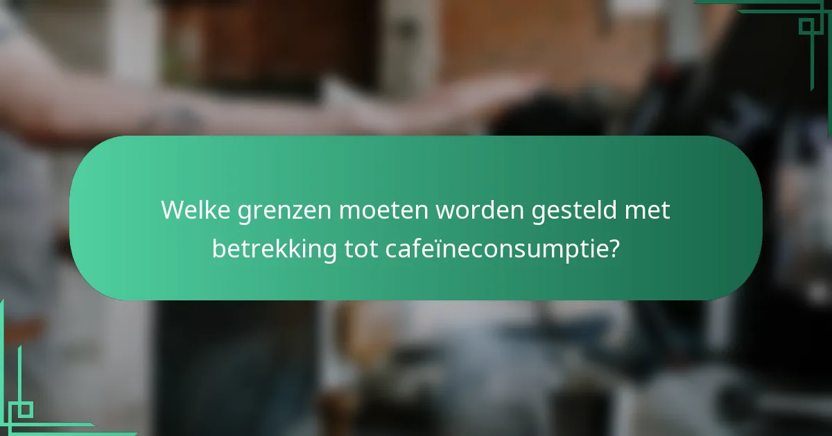 Welke grenzen moeten worden gesteld met betrekking tot cafeïneconsumptie?