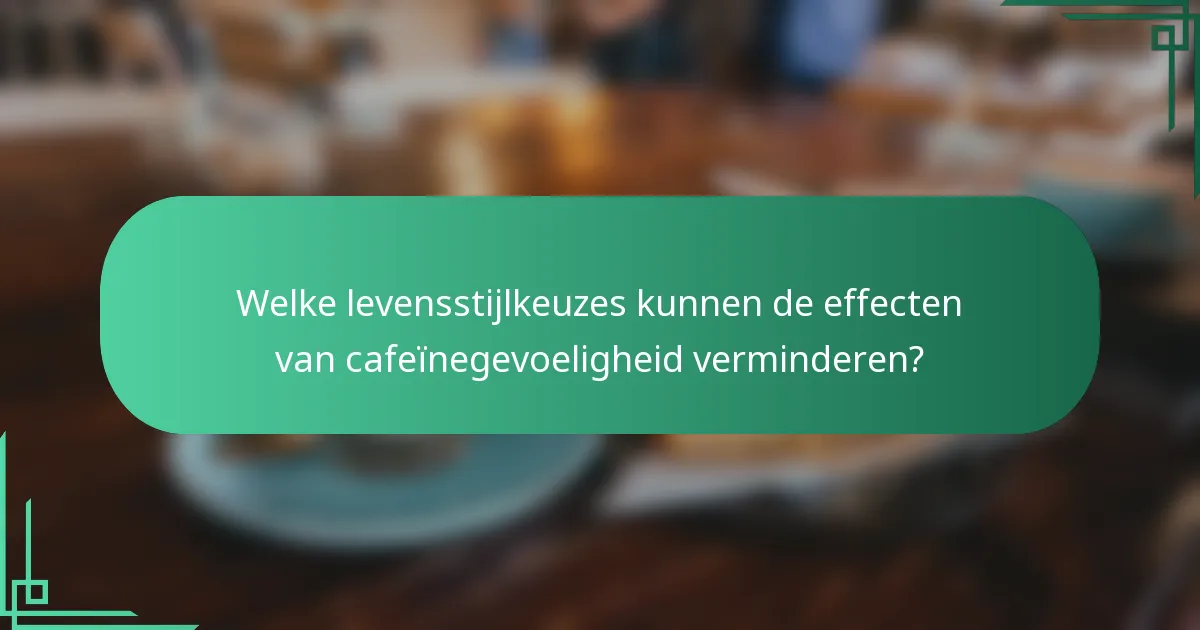 Welke levensstijlkeuzes kunnen de effecten van cafeïnegevoeligheid verminderen?