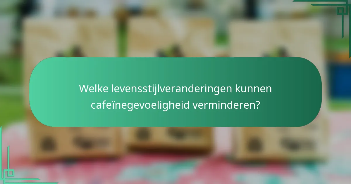 Welke levensstijlveranderingen kunnen cafeïnegevoeligheid verminderen?