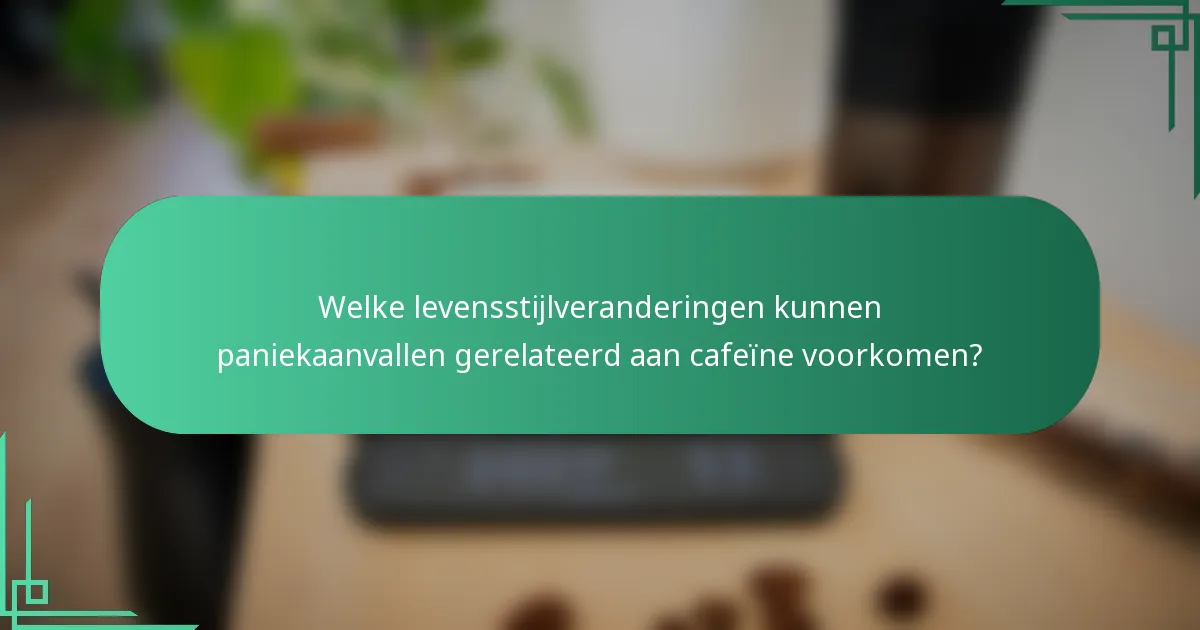 Welke levensstijlveranderingen kunnen paniekaanvallen gerelateerd aan cafeïne voorkomen?