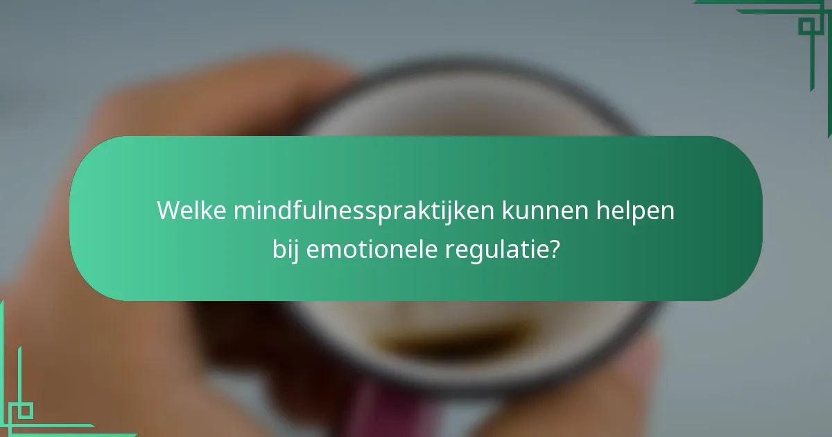 Welke mindfulnesspraktijken kunnen helpen bij emotionele regulatie?