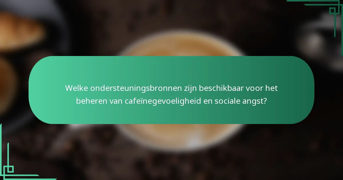 Welke ondersteuningsbronnen zijn beschikbaar voor het beheren van cafeïnegevoeligheid en sociale angst?