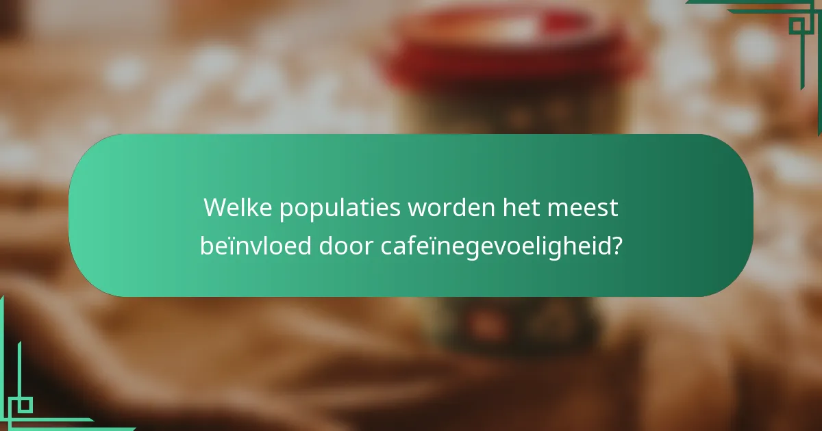 Welke populaties worden het meest beïnvloed door cafeïnegevoeligheid?