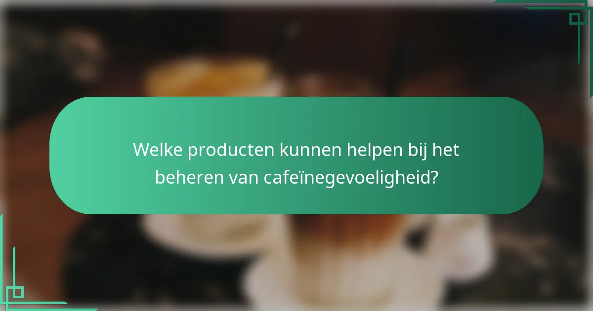 Welke producten kunnen helpen bij het beheren van cafeïnegevoeligheid?