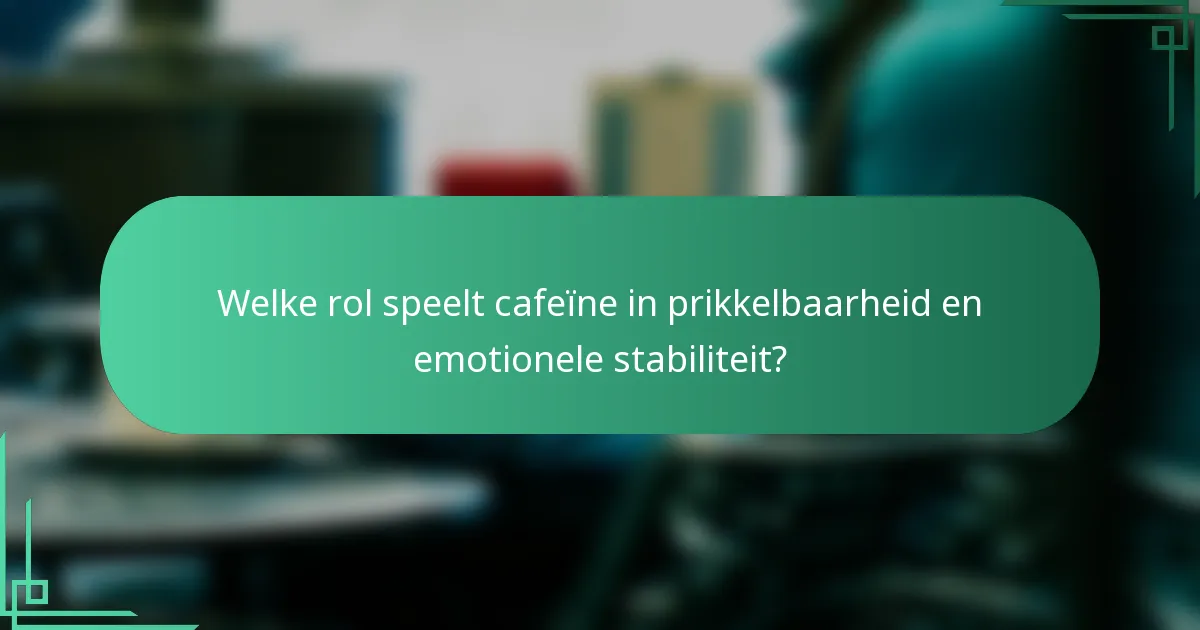 Welke rol speelt cafeïne in prikkelbaarheid en emotionele stabiliteit?